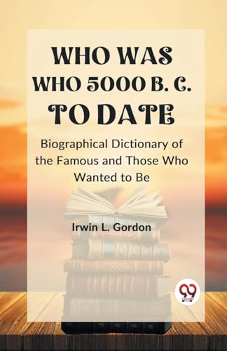 WHO WAS WHO 5000 B. C. TO DATE Biographical Dictionary of the Famous and Those Who Wanted to Be