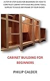 CABINET BUILDING FOR BEGINNERS: A step by step Guide for beginners on How to Construct Cabinet with ease Including Tools, Supplies to Build Any Frame of Your Choice (English Edition)