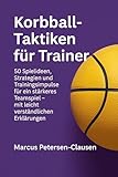 Korbball-Taktiken für Trainer: 50 Spielideen, Strategien und Trainingsimpulse für ein stärkeres Teamspiel – mit leicht verständlichen Erklärungen