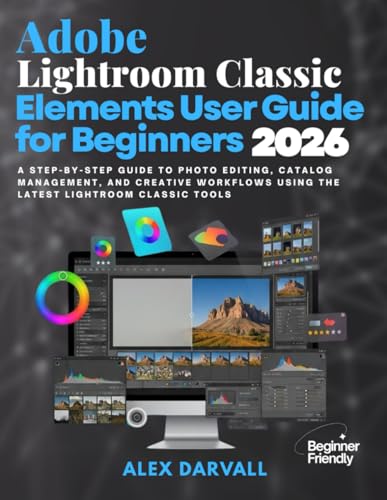 Adobe Lightroom Classic Elements User Guide for Beginners 2026: A Step-by-Step Guide to Photo Editing, Catalog Management, and Creative Workflows Using the Latest Lightroom Classic Tools