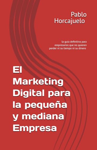 El Marketing Digital para la pequeña y mediana Empresa: la guía definitiva para empresarios que no quieren perder ni su tiempo ni su dinero