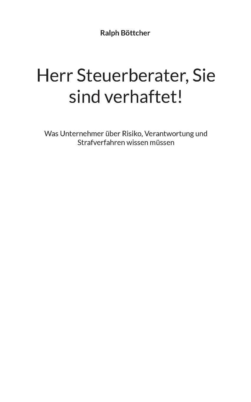 Herr Steuerberater, Sie sind verhaftet!: Was Unternehmer über Risiko, Verantwortung und Strafverfahren wissen müssen