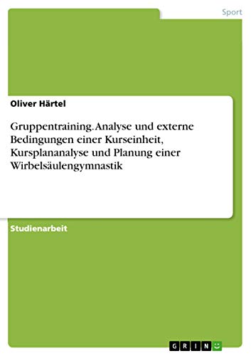 Gruppentraining. Analyse und externe Bedingungen einer Kurseinheit, Kursplananalyse und Planung einer Wirbelsäulengymnastik (German Edition)