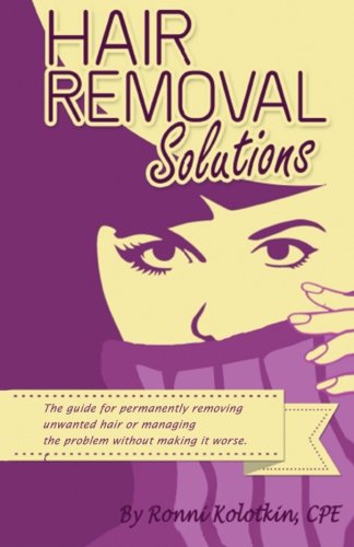 Hair Removal Solutions: The Guide for Permanently Removing Unwanted Hair or Managing Your Problem without Making it Worse
