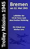 Bremen am 12. Mai 1945 : Luftbilder nach dem Zweiten Weltkrieg (Die Trolley Mission der US-amerikanischen Luftwaffe 2)