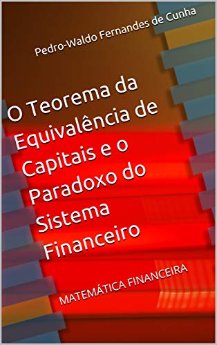 O Teorema da Equivalência de Capitais e o Paradoxo do Sistema Financeiro: MATEMÁTICA FINANCEIRA - Fernandes de Cunha, Pedro-Waldo