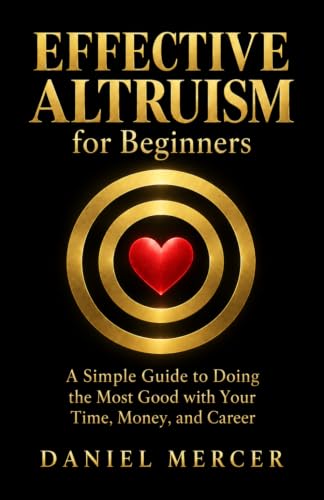 Effective Altruism for Beginners: A Simple Guide to Doing the Most Good with Your Time, Money, and Career