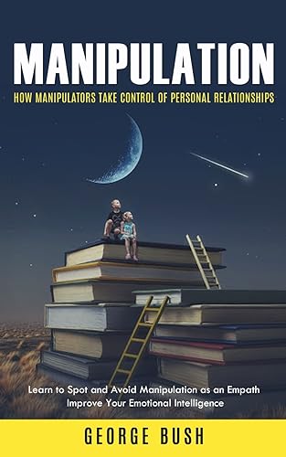 Manipulation: How Manipulators Take Control of Personal Relationships (Learn to Spot and Avoid Manipulation as an Empath Improve Your Emotional Intelligence)
