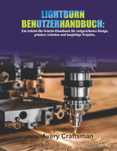 LIGHTBURN-BENUTZERHANDBUCH: Eine Schritt-für-Schritt-Anleitung zum zielgerichteten Entwerfen, präzisen Basteln und Erstellen von Projekten, die Bestand haben