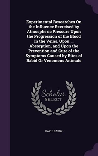 Experimental Researches On the Influence Exercised by Atmospheric Pressure Upon the Progression of the Blood in the Veins, Upon ... Absorption, and ... Caused by Bites of Rabid Or Venomous Animals