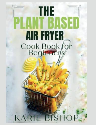 THE PLANT BASED AIR FRYER COOKBOOK FOR BEGINNERS: 365 Days of Healthy, Delicious, Gluten-free and Easy to make Whole Food Vegan Recipes| 30 Days Meal Plan| Bonus Included