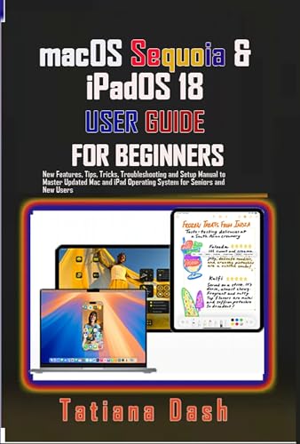 macOS Sequoia & iPadOS 18 USER GUIDE FOR BEGINNERS: New Features, Tips, Tricks, Troubleshooting and Setup Manual to Master Up