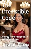 The Irresistible Code: How to Make Anyone Fall In Love With You