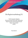 Die Papierverarbeitung V2: Die Buntpapier, Tapeten, Briefumschlag, Duten Oder Papiersack, Papierwasche Und Photographische Papier-Fabrikation (1901)