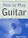 How to Play Guitar: Everything You Need to Know to Play the Guitar