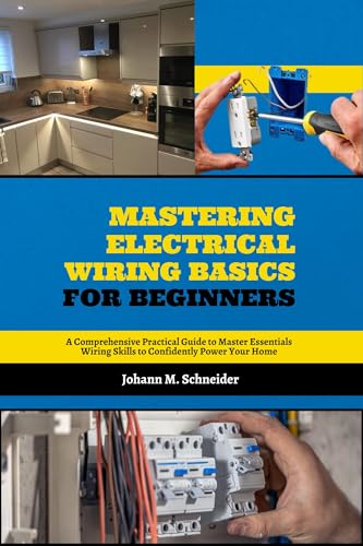 Mastering Electrical Wiring Basics for Beginners: A Comprehensive Practical Guide to Master Essentials Wiring Skills to Confidently Power Your Home