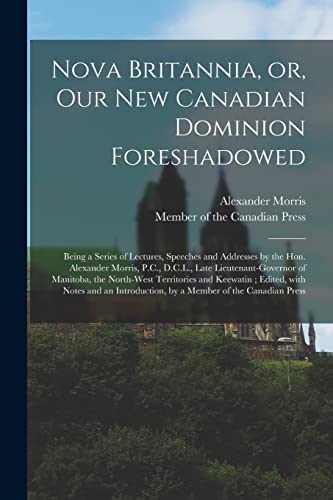 Nova Britannia, or, Our New Canadian Dominion Foreshadowed [microform]: Being a Series of Lectures, Speeches and Addresses by the Hon. Alexander ... the North-West Territories and Keewatin;...