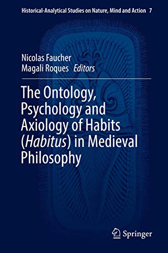 The Ontology, Psychology and Axiology of Habits (Habitus) in Medieval Philosophy (Historical-Analytical Studies on Nature, Mind and Action, 7)