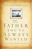 The Father You've Always Wanted : How God Heals Your Father Wounds