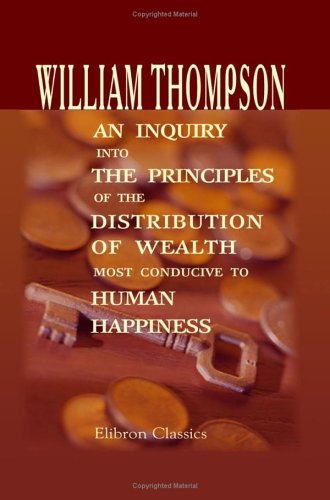 An Inquiry Into The Principles Of The Distribution Of Wealth Most Conducive To Human Happiness