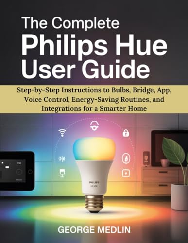 THE COMPLETE PHILIPS HUE USER GUIDE: Step-by-Step Instructions to Bulbs, Bridge, App, Voice Control, Energy-Saving Routines, and Integrations for a Smarter Home (The DIY Smart Home Guide Collection)