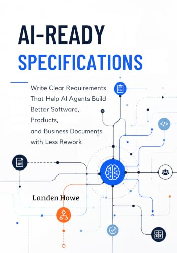AI-READY SPECIFICATIONS: Write Clear Requirements That Help AI Agents Build Better Software, Products, and Business Documents with Less Rework
