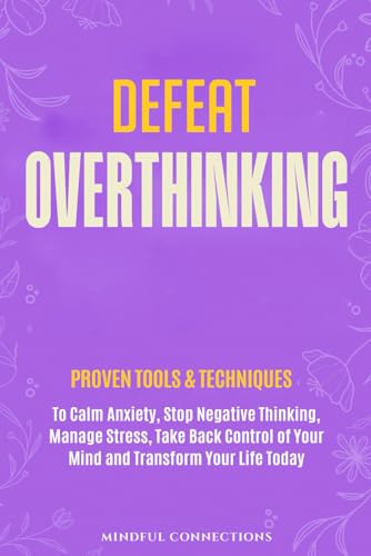 Defeat Overthinking: Proven Tools & Techniques To Calm Anxiety, Stop Negative Thinking, Manage Stress, Take Back Control Of Your Mind And Transform Yo