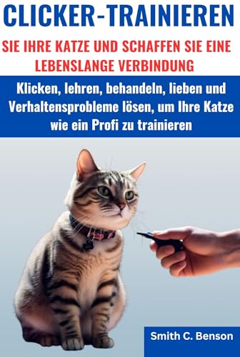 CLICKER-TRAINIEREN SIE IHRE KATZE UND SCHAFFEN SIE EINE LEBENSLANGE VERBINDUNG: : Klicken, lehren, behandeln, lieben und Verhaltensprobleme lösen, um Ihre Katze wie ein Profi zu trainieren