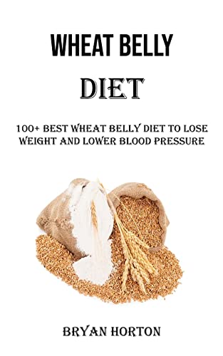 Wheat Belly Diet: 100+ Best Wheat Belly Diet to Lose Weight and Lower Blood Pressure