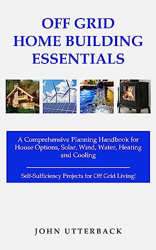 Off Grid Home Building Essentials: A Comprehensive Planning Handbook for  House Options, Solar, Wind, Water, Heating and Cooling-Self-Sufficiency  Projects for Off Grid Living! - Kindle edition by Utterback, John. Crafts,  Hobbies u0026