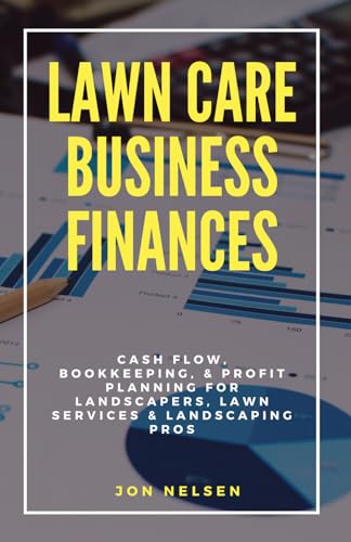 Lawn Care Business Finances: Cash Flow, Bookkeeping, & Profit Planning for Landscapers, Lawn Services, & Landscaping Pros (Start and Grow Your Lawn Care Business)