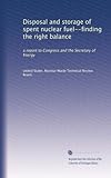 Disposal and storage of spent nuclear fuel--finding the right balance: a report to Congress and the Secretary of Energy
