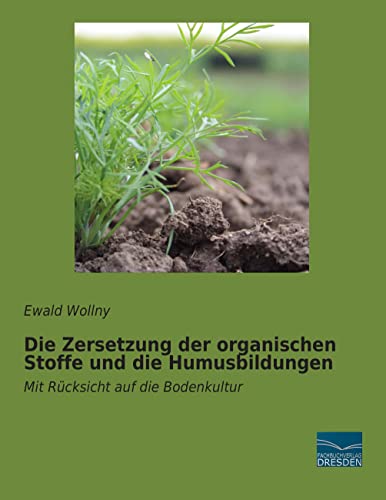 Die Zersetzung der organischen Stoffe und die Humusbildungen: Mit Ruecksicht auf die Bodenkultur: Mit Rücksicht auf die Bodenkultur