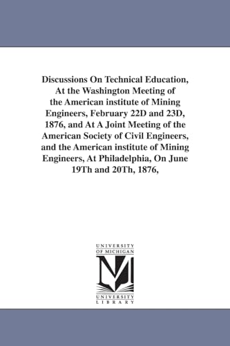 Discussions on technical education, at the Washington meeting of the American Institute of Mining Engineers, February 22d and 23d, 1876, and at a ... American Institute of Mining Engineers, at...
