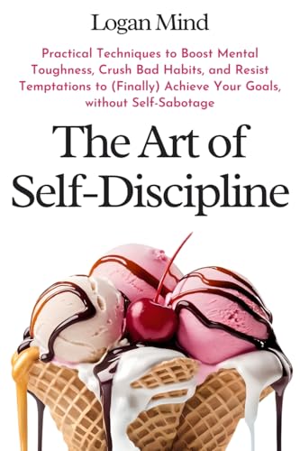 The Art Of Self-Discipline: Practical Techniques To Boost Mental Toughness, Crush Bad Habits, And Resist Temptations To (Finally) Achieve Your Goals, 