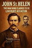  John St. Helen: The Man Who Claimed to Be Lincoln’s Assassin: Truth, Hoax, or the Greatest Escape in American History?