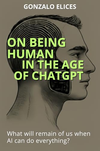 On Being Human in the Age of ChatGPT: What will remain of us when AI can do everything? (English Edition)