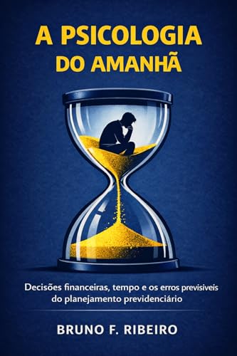 A Psicologia do Amanhã: Decisões financeiras, tempo e os erros previsíveis do planejamento previdenciário