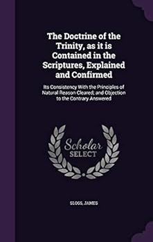 Hardcover The Doctrine of the Trinity, as it is Contained in the Scriptures, Explained and Confirmed: Its Consistency With the Principles of Natural Reason Clea Book