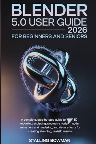 Blender 5.0 User Guide 2026 For Beginners and Seniors: A Complete, Step-by-Step Guide to 3D Modeling, Sculpting, Geometry Nodes, Animation, Rendering, ... for Creating Stunning, Realistic Results