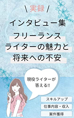 現役ライターが語る！実録インタビュー集 フリーランスライターの魅力と将来への不安: 仕事内容、スキルアップの仕方、案件獲得方法、収入などなど気になること全部答えてもらいました！