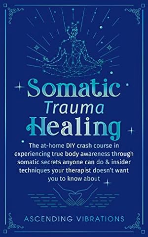 Somatic Trauma Healing: The At-Home DIY Crash Course in Experiencing True Body Awareness Through Somatic Secrets Anyone Can Do & Insider Techniques Your ... (Sound Healing and Somatic Mindfulness)