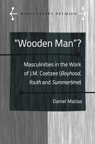 «Wooden Man»?: Masculinities in the Work of J.M. Coetzee («Boyhood», «Youth» and «Summertime») (Masculinity Studies)