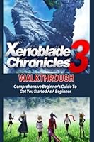 XENOBLADE CHRONICLES 3 WALKTHROUGH: Comprehensive Beginner's Guide To Get You Started As A Beginner B0B9QS4JHS Book Cover