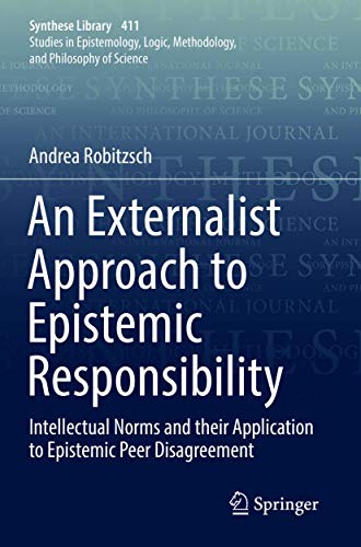 An Externalist Approach to Epistemic Responsibility: Intellectual Norms and their Application to Epistemic Peer Disagreement (Synthese Library, 411)