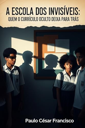 A Escola dos Invisíveis : Quem o Currículo Oculto Deixa Para Trás (Invisíveis pelo Sistema)