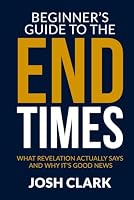 The Beginner's Guide to the End Times: What Revelation Actually Says and Why It's Good News 1972607340 Book Cover