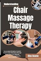 Understanding Chair Massage Therapy: Encouraging Workplace Comfort And Everyday Relaxation Through Simple Body Care Methods, Practical Sessions, And Easy To Follow Guidance B0HF8H77M5 Book Cover