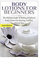 Body Lotions For Beginners: The Ultimate Guide to Making All Natural Body Lotions for Glowing, Youthful, Vibrant Skin ((Aromatherapy, Healing, Healthy ... Essential Oils, Hair Loss, Healthy Living,) 1508902348 Book Cover