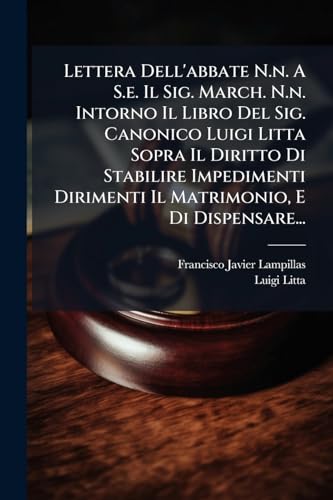 Lettera Dell'abbate N.n. A S.e. Il Sig. March. N.n. Intorno Il Libro Del Sig. Canonico Luigi Litta Sopra Il Diritto Di Stabilire Impedimenti Dirimenti ... E Di Dispensare... (Italian Edition)